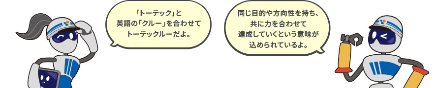 らん「『トーテック』と英語の『クルー』を合わせてトーテックルーだよ。」のぼる「同じ目的や方向性を持ち、共に力を合わせて達成していくという意味が込められているよ。」