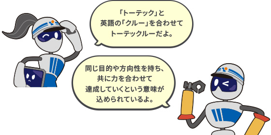 らん「『トーテック』と英語の『クルー』を合わせてトーテックルーだよ。」のぼる「同じ目的や方向性を持ち、共に力を合わせて達成していくという意味が込められているよ。」